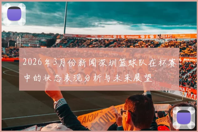 2026年3月份新闻深圳篮球队在杯赛中的状态表现分析与未来展望