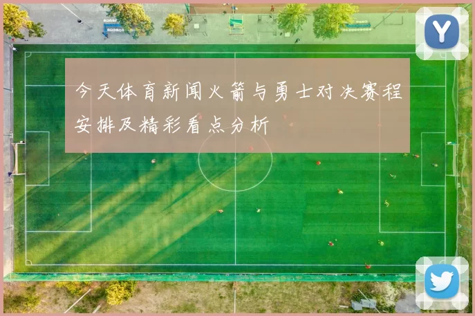 今天体育新闻火箭与勇士对决赛程安排及精彩看点分析