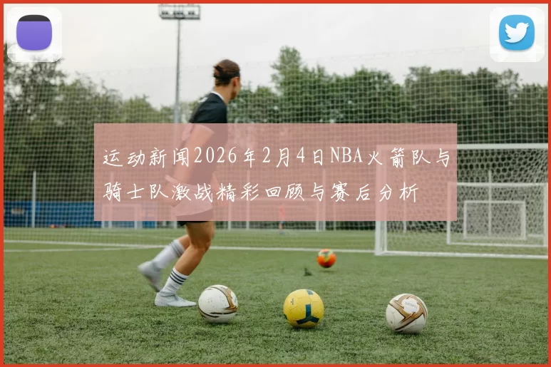 运动新闻2026年2月4日NBA火箭队与骑士队激战精彩回顾与赛后分析