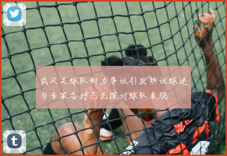 武汉足球队耐力争议引发热议球迷与专家各抒己见探讨球队表现