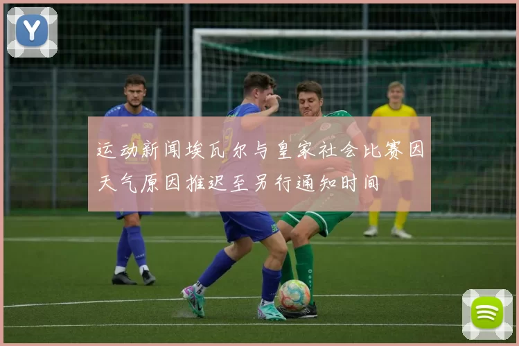 运动新闻埃瓦尔与皇家社会比赛因天气原因推迟至另行通知时间