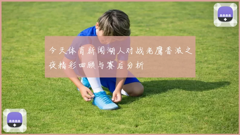 今天体育新闻湖人对战老鹰香浓之夜精彩回顾与赛后分析