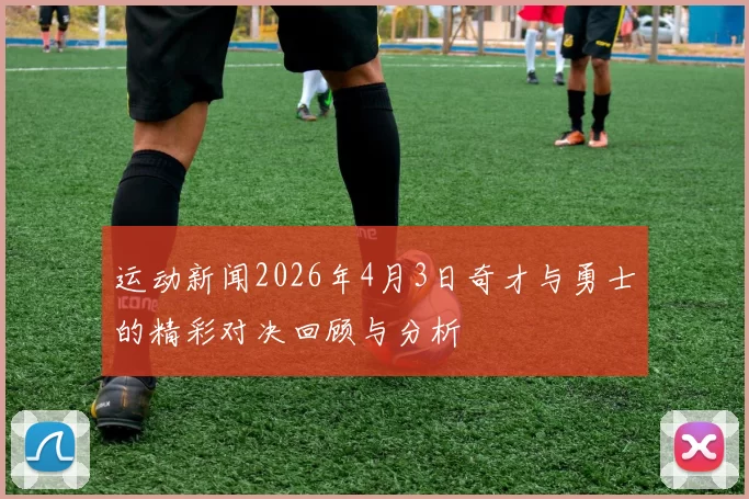 运动新闻2026年4月3日奇才与勇士的精彩对决回顾与分析