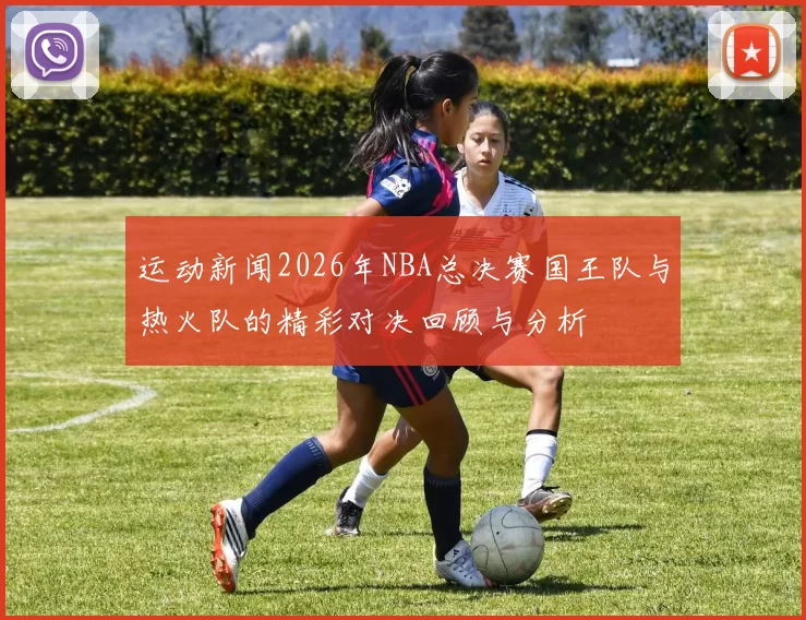 运动新闻2026年NBA总决赛国王队与热火队的精彩对决回顾与分析