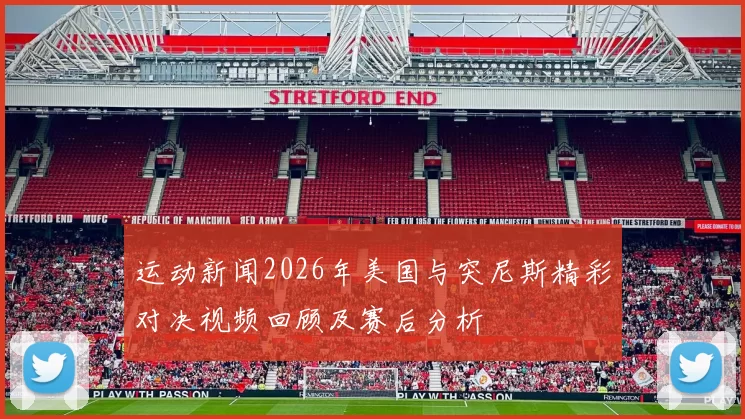 运动新闻2026年美国与突尼斯精彩对决视频回顾及赛后分析